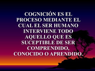 COGNICIÓN ES EL PROCESO MEDIANTE EL CUAL EL SER HUMANO INTERVIENE TODO AQUELLO QUE ES SUCEPTIBLE DE SER COMPRENDIDO, CONOCIDO O APRENDIDO.