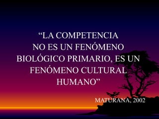 “LA COMPETENCIA NO ES UN FENÓMENO BIOLÓGICO PRIMARIO, ES UN FENÓMENO CULTURAL HUMANO”MATURANA, 2002