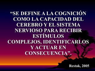 “SE DEFINE A LA COGNICIÓN COMO LA CAPACIDAD DEL CEREBRO Y EL SISTEMA NERVIOSO PARA RECIBIR ESTÍMULOS COMPLEJOS, IDENTIFICARLOS Y ACTUAR EN CONSECUENCIA”.Restak, 2005