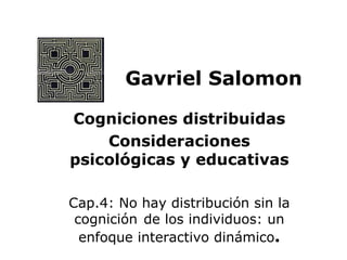 Gavriel Salomon Cogniciones distribuidas Consideraciones psicológicas y educativas Cap.4: No hay distribución sin la cognición de los individuos: un enfoque interactivo dinámico . 