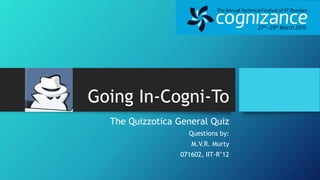 Going In-Cogni-To
The Quizzotica General Quiz
Questions by:
M.V.R. Murty
071602, IIT-R’12
 