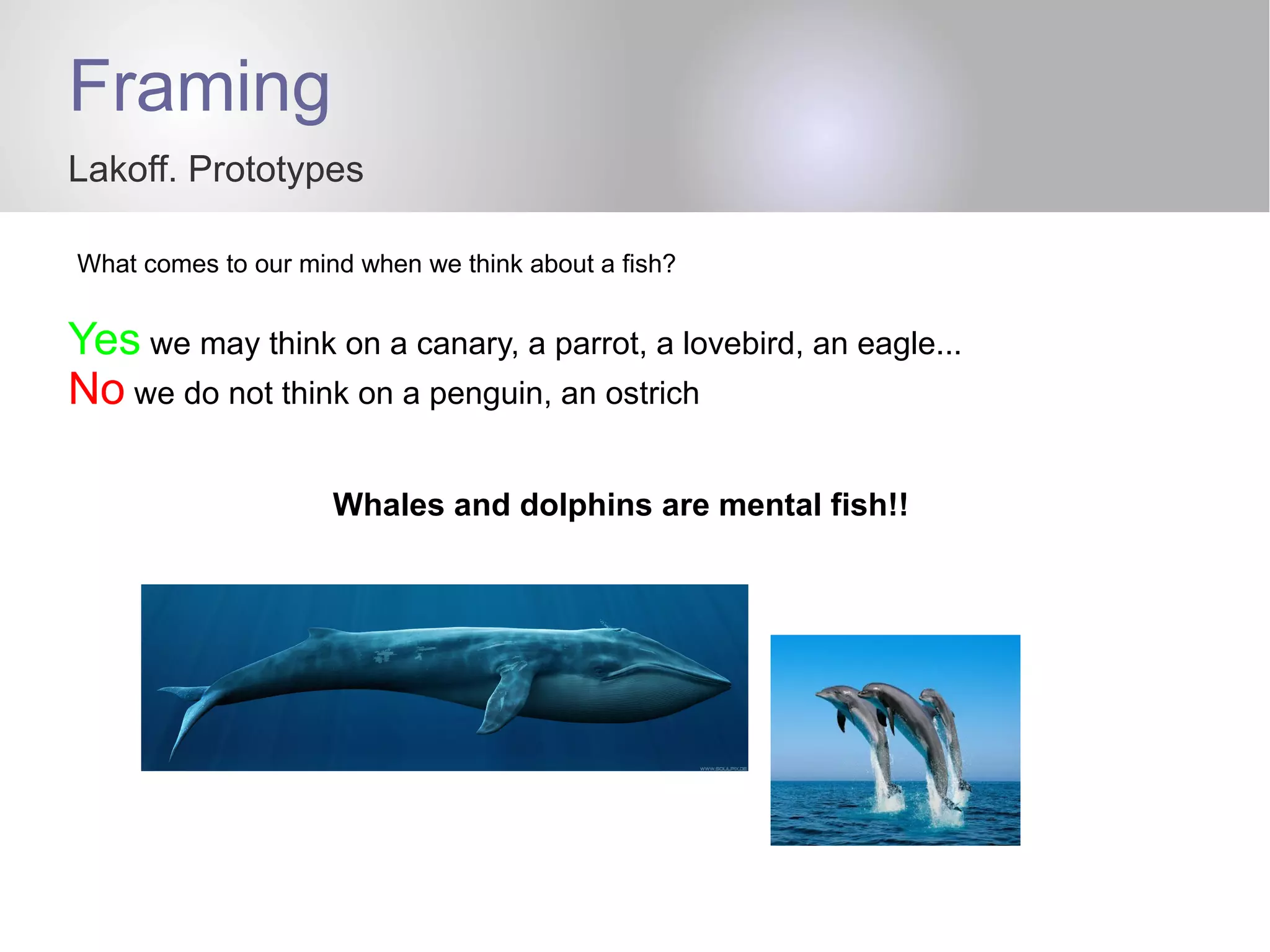 Framing
Lakoff. Prototypes
What comes to our mind when we think about a fish?
Yes we may think on a canary, a parrot, a lovebird, an eagle...
No we do not think on a penguin, an ostrich
Whales and dolphins are mental fish!!