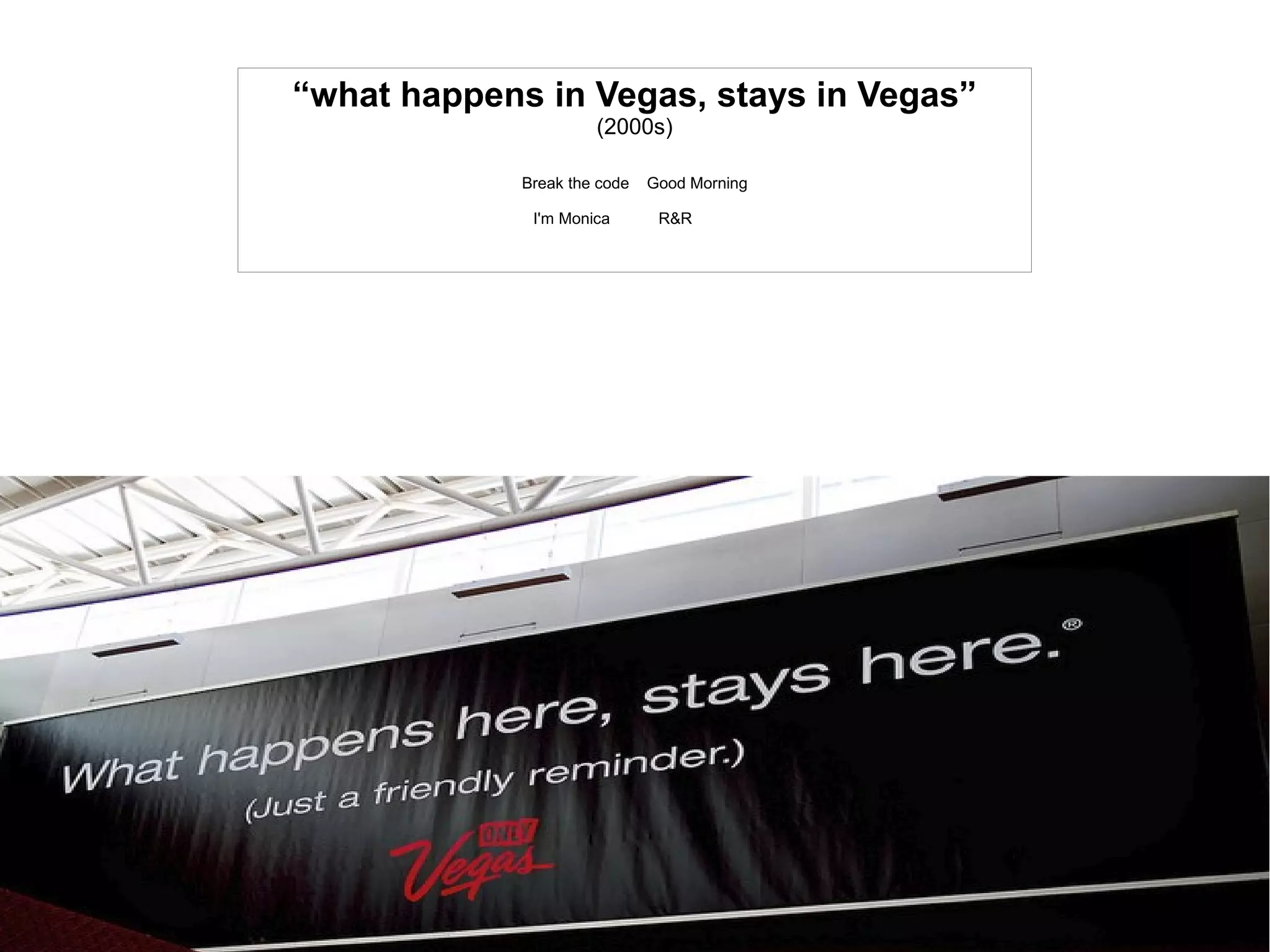 “what happens in Vegas, stays in Vegas”
(2000s)
Break the code Good Morning
I'm Monica R&R