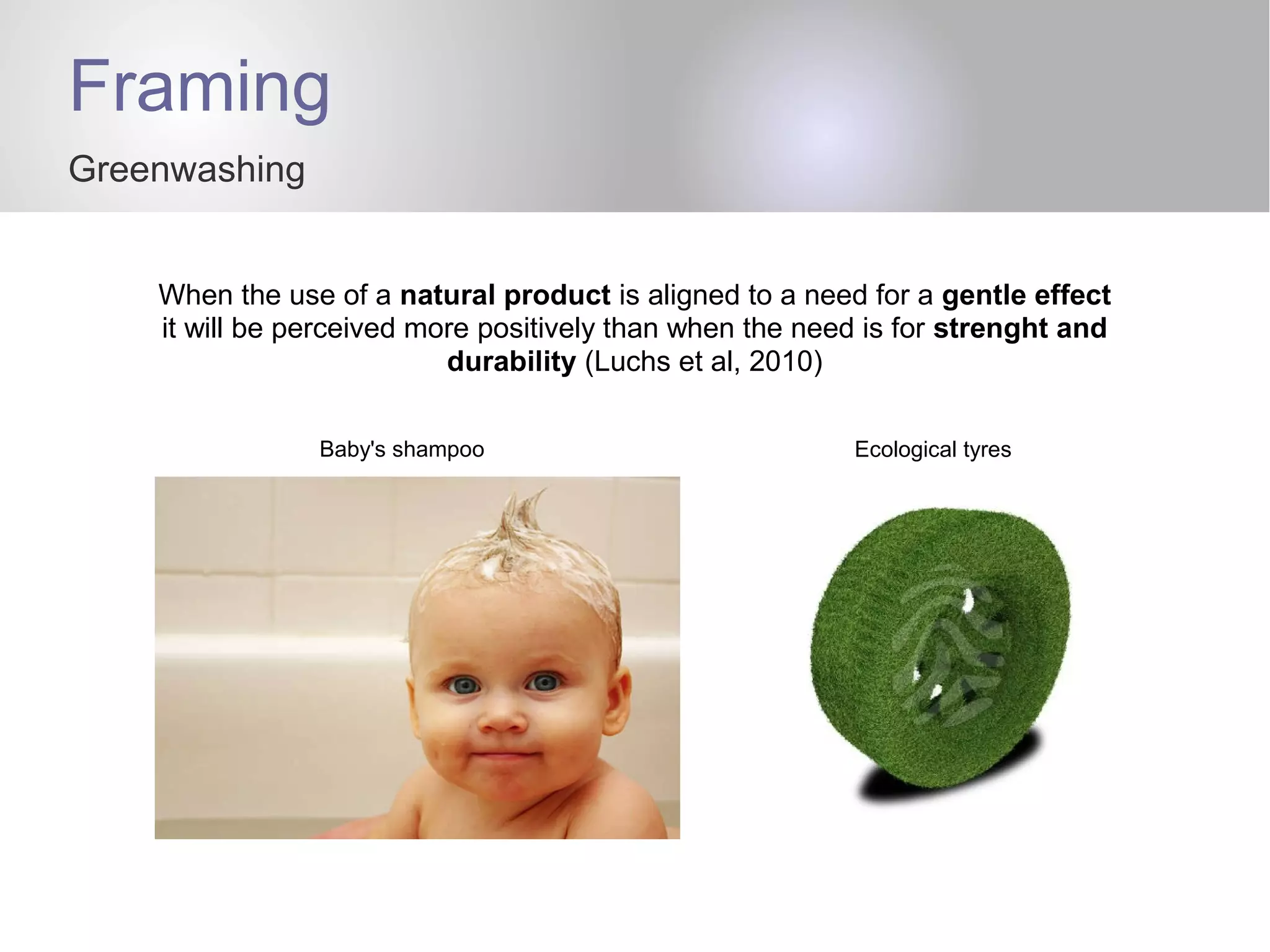 Framing
Greenwashing
When the use of a natural product is aligned to a need for a gentle effect
it will be perceived more positively than when the need is for strenght and
durability (Luchs et al, 2010)
Baby's shampoo Ecological tyres