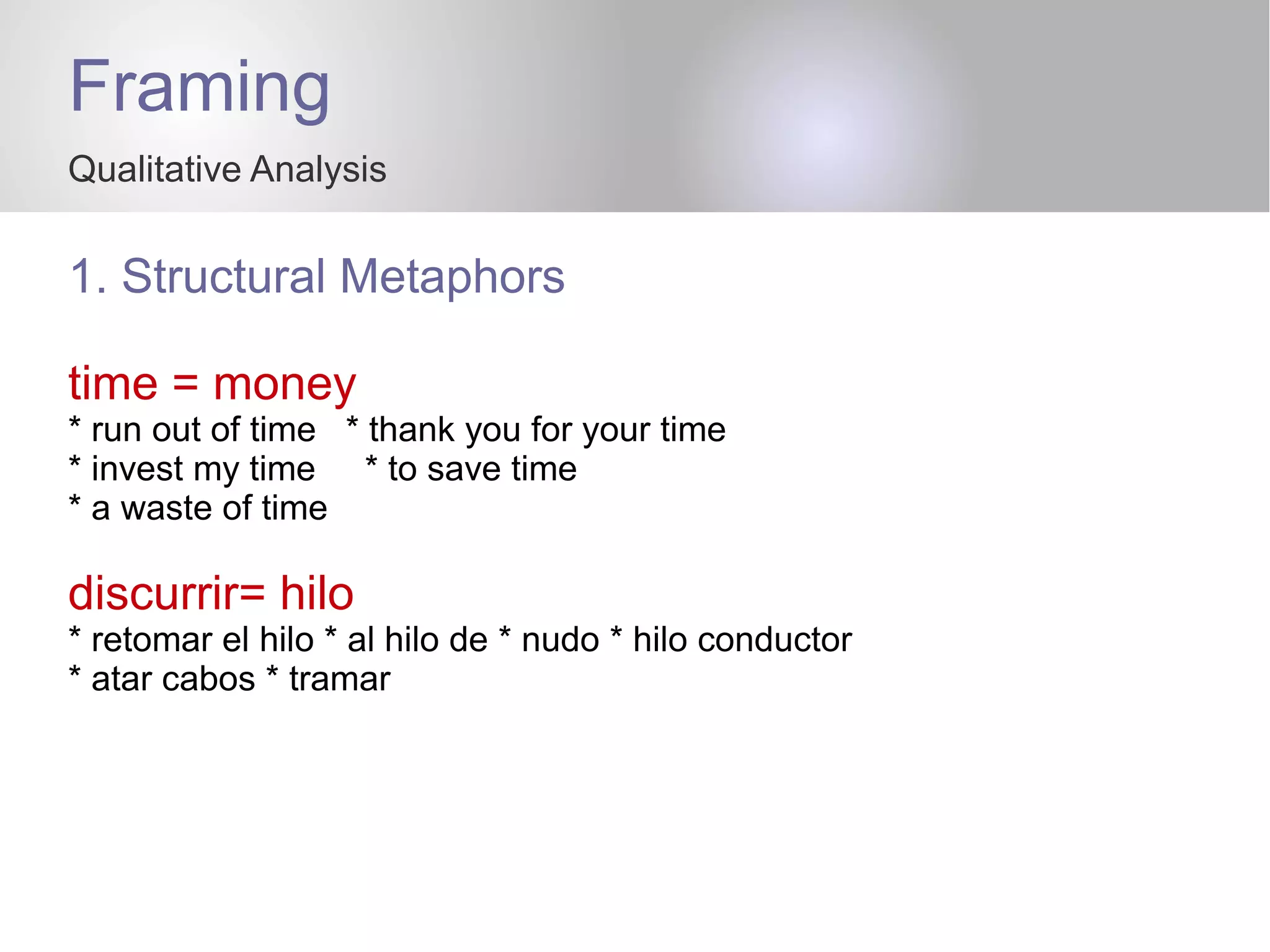 Framing
Qualitative Analysis
1. Structural Metaphors
time = money
* run out of time * thank you for your time
* invest my time * to save time
* a waste of time
discurrir= hilo
* retomar el hilo * al hilo de * nudo * hilo conductor
* atar cabos * tramar