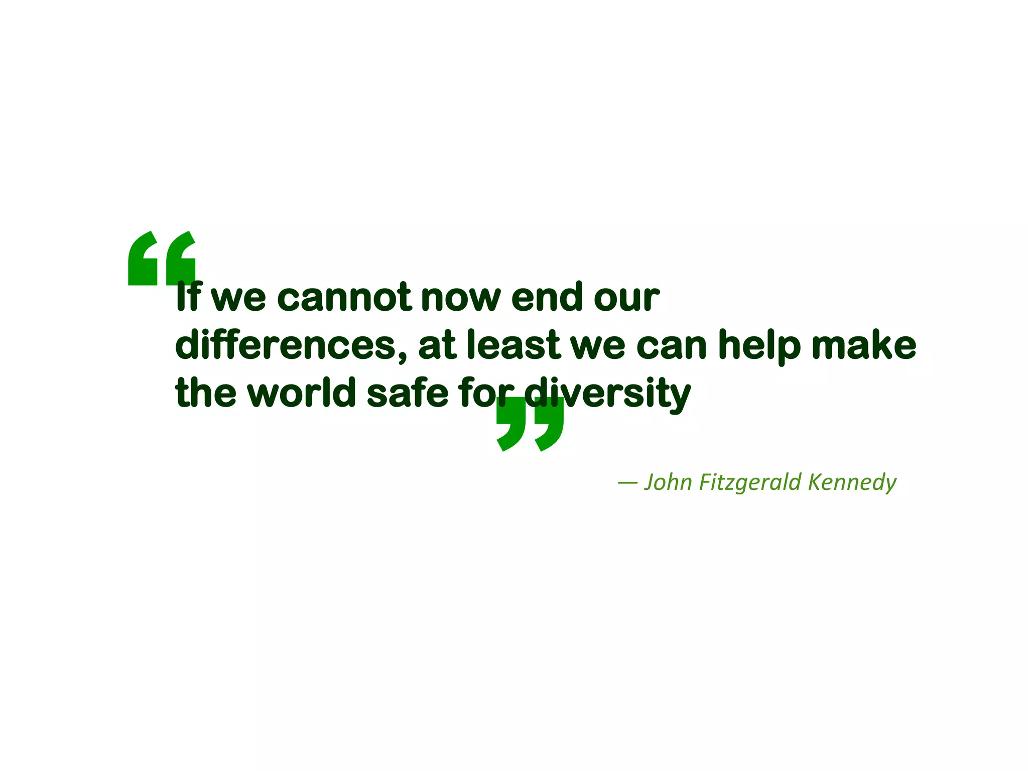 ‘‘
 If we cannot now end our
 differences, at least we can help make


                 ’’
 the world safe for diversity

                       — John Fitzgerald Kennedy
 