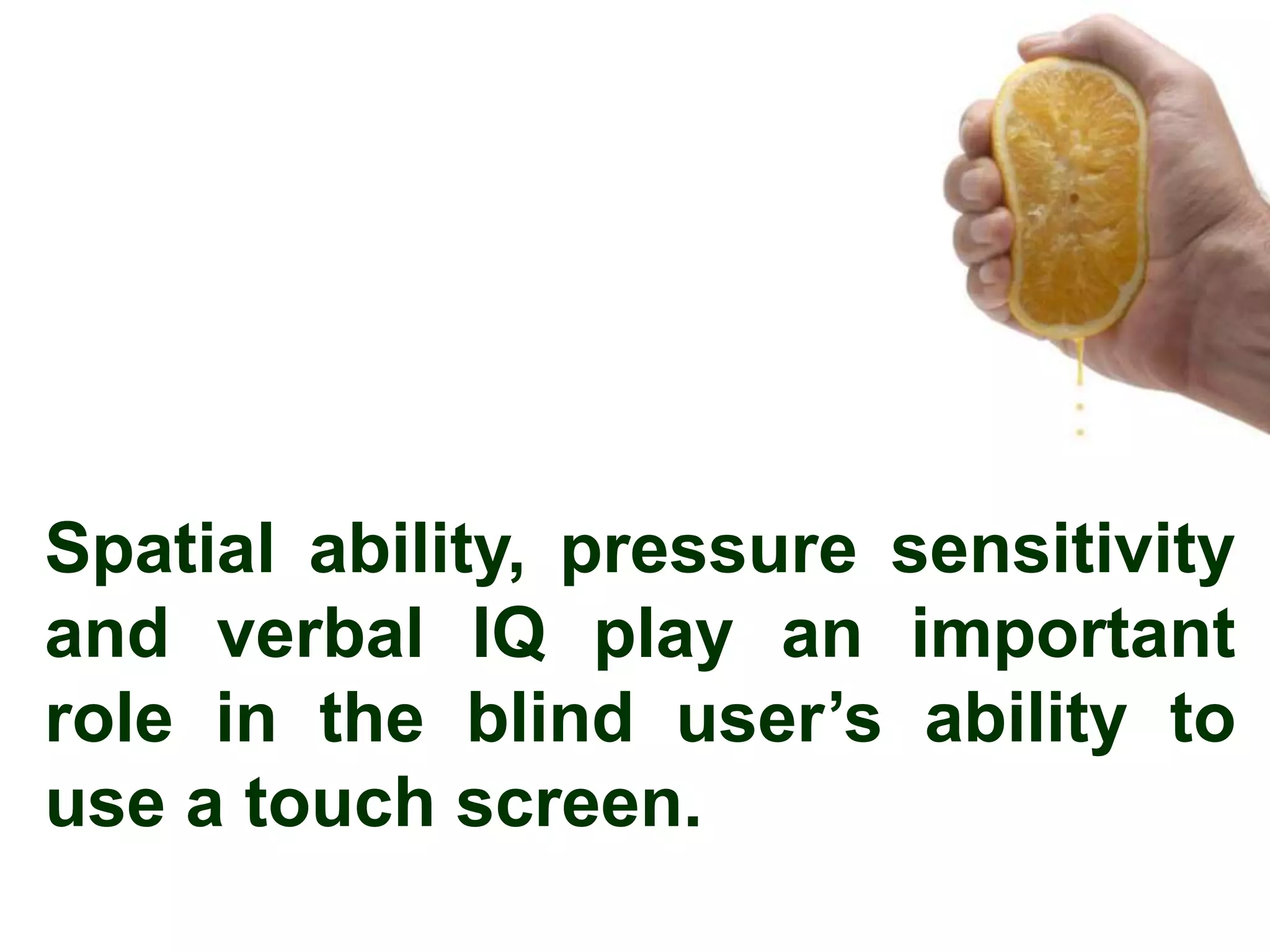 Spatial ability, pressure sensitivity
and verbal IQ play an important
role in the blind user’s ability to
use a touch screen.
 