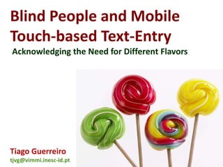 Blind People and Mobile
Touch-based Text-Entry
Acknowledging the Need for Different Flavors




Tiago Guerreiro
tjvg@vimmi.inesc-id.pt
 