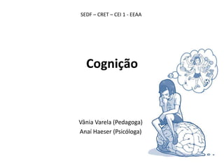 Cognição
Vânia Varela (Pedagoga)
Anaí Haeser (Psicóloga)
SEDF – CRET – CEI 1 - EEAA
 