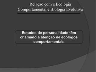 Relação com a Ecologia
Comportamental e Biologia Evolutiva
Estudos de personalidade têm
chamado a atenção de ecólogos
comportamentais
 