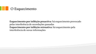 O Esquecimento
Esquecimento por inibição proactiva: há esquecimento provocado
pelas interferência de recordações passadas
Esquecimento por inibição retroativa: há esquecimento pela
interferência de novas informações
 