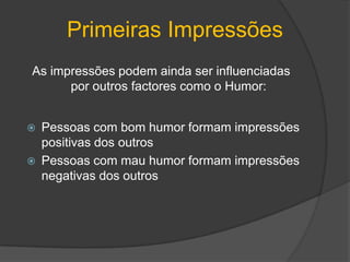Primeiras ImpressõesAs impressões podem ainda ser influenciadas por outros factores como o Humor:Pessoas com bom humor formam impressões positivas dos outrosPessoas com mau humor formam impressões negativas dos outros