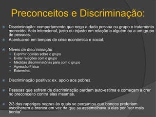 Tarefa:Definição de: Preconceito e Discriminação.Se já sofreu de algum tipo de preconceito ou discriminação e em relação ao quê (se quiser contar).Se possuí algum tipo de preconceito ou discriminação e em relação ao quê (se quiser contar).