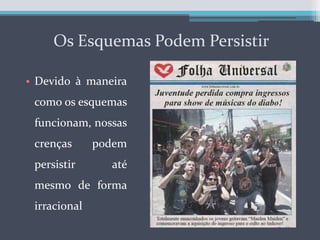 Os Esquemas Podem PersistirDevido à maneira como os esquemas funcionam, nossas crenças podem persistir até mesmo de forma irracional