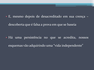 E, mesmo depois de desacreditado em sua crença – descoberta que é falsa a prova em que se baseiaHá uma persistência no que se acredita, nossos esquemas vão adquirindo uma “vida independente”