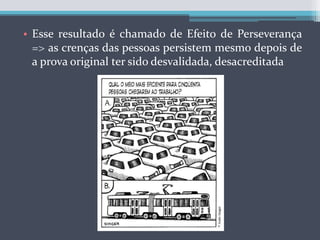 Esse resultado é chamado de Efeito de Perseverança => as crenças das pessoas persistem mesmo depois de a prova original ter sido desvalidada, desacreditada