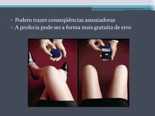 Podem trazer conseqüências assustadorasA profecia pode ser a forma mais gratuita de erro