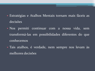 Estratégias e Atalhos Mentais tornam mais fáceis as decisõesNos permiti continuar com a nossa vida, sem transformá-las em possibilidades diferentes do que conhecemosTais atalhos, é verdade, nem sempre nos levam às melhores decisões