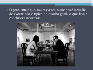 O problema é que, muitas vezes, o que nos é mais fácil de evocar não é típico do quadro geral, o que leva a conclusões incorretas