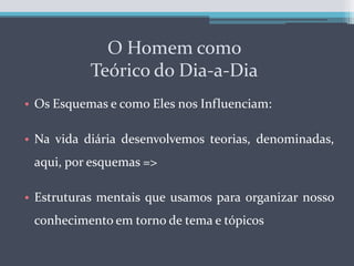 O Homem como Teórico do Dia-a-DiaOs Esquemas e como Eles nos Influenciam:Na vida diária desenvolvemos teorias, denominadas, aqui, por esquemas =>Estruturas mentais que usamos para organizar nosso conhecimento em torno de tema e tópicos