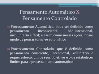 Pensamento Automático XPensamento ControladoProcessamento Automático, pode ser definido como pensamento inconsciente, não-intencional, involuntário e fácil; e assim como nossas ações, nosso modo de pensar torna-se automático