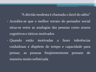 Ensinando Habilidades de RaciocínioSerá possível ensinar o homem a fazer melhores inferências, evitando assim alguns dos erros que discutimos?Quem tenta melhorar a capacidade humana de fazer inferências, portanto, choca-se com uma barreira de confiança excessivaUm método, seria enfrentar diretamente esse excesso de confiança, levando o indivíduo a pensar na possibilidade de que possa estar errado