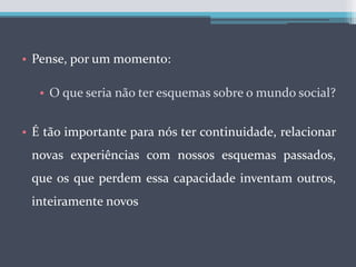 Pense, por um momento:O que seria não ter esquemas sobre o mundo social?É tão importante para nós ter continuidade, relacionar novas experiências com nossos esquemas passados, que os que perdem essa capacidade inventam outros, inteiramente novos