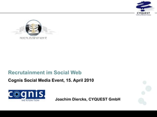 Recrutainment im Social Web
Cognis Social Media Event, 15. April 2010



                      Joachim Diercks, CYQUEST GmbH
 