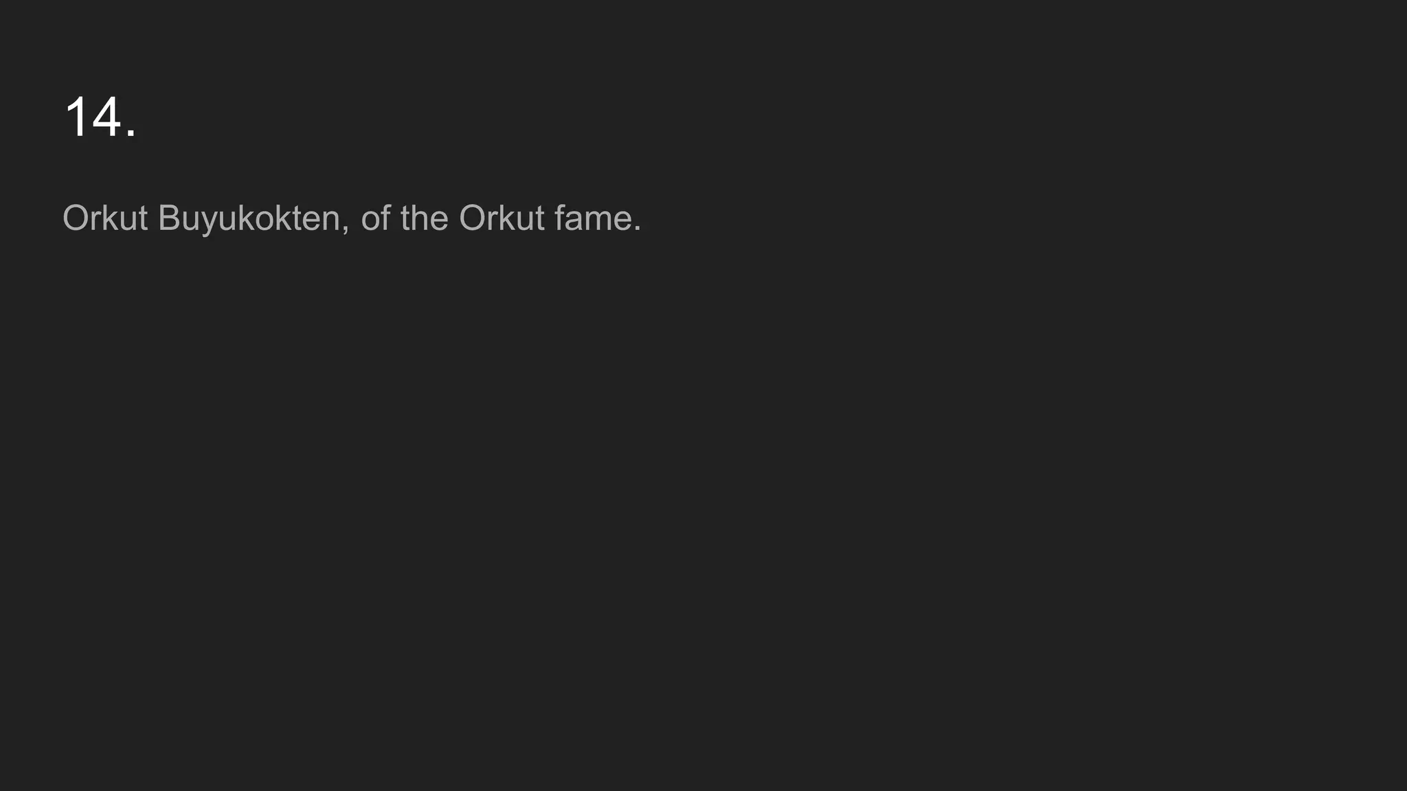 14.
Orkut Buyukokten, of the Orkut fame.
 
