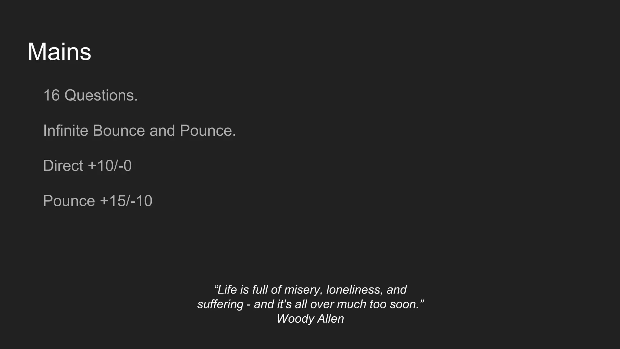 Mains
16 Questions.
Infinite Bounce and Pounce.
Direct +10/-0
Pounce +15/-10
“Life is full of misery, loneliness, and
suffering - and it's all over much too soon.”
Woody Allen
 