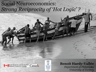 Social Neuroeconomics:
Strong Reciprocity of ‘Hot Logic’ ?




                         Benoit Hardy-Vallée
                           Department of Philosophy
                              University of Toronto