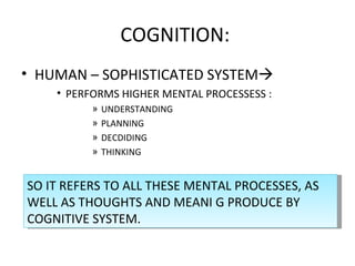 COGNITION:  ,[object Object],[object Object],[object Object],[object Object],[object Object],[object Object],SO IT REFERS TO ALL THESE MENTAL PROCESSES, AS WELL AS THOUGHTS AND MEANI G PRODUCE BY COGNITIVE SYSTEM. 
