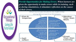 Provide Opportunities for Making Errors. When learners are
given the opportunity to make errors while in training, such
as during simulations, it stimulates reflection on the causes
of their errors.
 