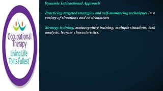 Dynamic Interactional Approach
- Practicing targeted strategies and self-monitoring techniques in a
variety of situations and environments
- Strategy training, metacognitive training, multiple situations, task
analysis, learner characteristics.
 