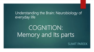 COGNITION:
Memory and Its parts
SUMIT PAREEK
Understanding the Brain: Neurobiology of
everyday life
 