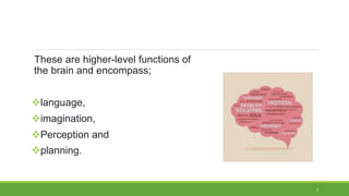 These are higher-level functions of
the brain and encompass;
language,
imagination,
Perception and
planning.
4
 