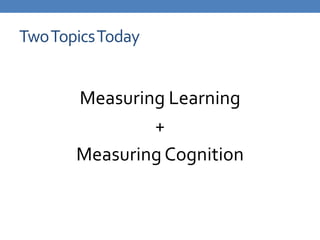 Two Topics Today<br />Measuring Learning<br />+<br />Measuring Cognition<br />