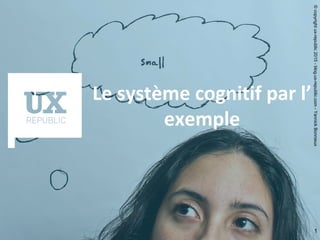 1
Le système cognitif par l’
exemple
©copyrightux-republic2015-blog.ux-republic.com-YannickBonnieux
 