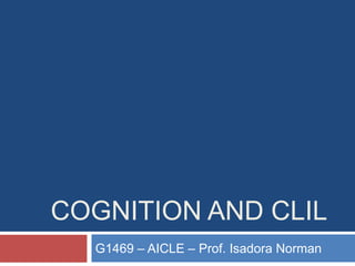 COGNITION AND CLIL
G1469 – AICLE – Prof. Isadora Norman
 