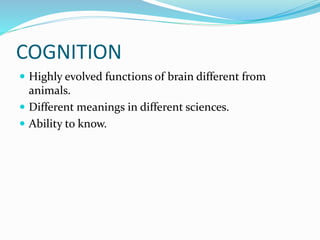 COGNITION
 Highly evolved functions of brain different from
animals.
 Different meanings in different sciences.
 Ability to know.
 