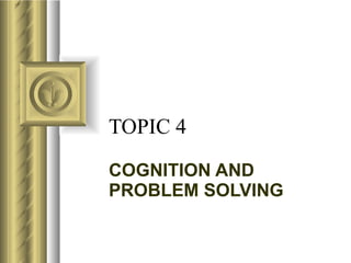 TOPIC 4 COGNITION AND PROBLEM SOLVING 