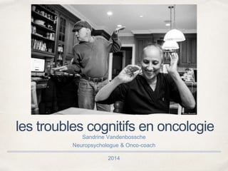 2014
les troubles cognitifs en oncologie
Sandrine Vandenbossche
Neuropsychologue & Onco-coach
 