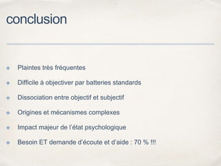 conclusion
✤ Plaintes très fréquentes
✤ Difficile à objectiver par batteries standards
✤ Dissociation entre objectif et subjectif
✤ Origines et mécanismes complexes
✤ Impact majeur de l’état psychologique
✤ Besoin ET demande d’écoute et d’aide : 70 % !!!
 