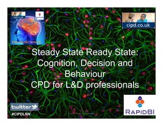 Neuroscience



           Steady State Ready State:
            Cognition, Decision and
                   Behaviour
                   B h i
           CPD for L&D professionals


#CIPDLRN           © Dr Adrian Banks – 2013 RapidBI|CIPD
 