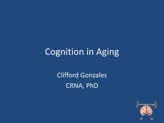 Cognition in Aging
Clifford Gonzales
CRNA, PhD
 