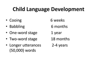 Child Language Development
• Cooing 6 weeks
• Babbling 6 months
• One-word stage 1 year
• Two-word stage 18 months
• Longer utterances 2-4 years
(50,000) words
 