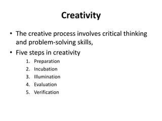 Creativity
• The creative process involves critical thinking
and problem-solving skills,
• Five steps in creativity
1. Preparation
2. Incubation
3. Illumination
4. Evaluation
5. Verification
 