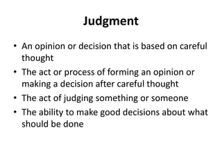 Judgment
• An opinion or decision that is based on careful
thought
• The act or process of forming an opinion or
making a decision after careful thought
• The act of judging something or someone
• The ability to make good decisions about what
should be done
 