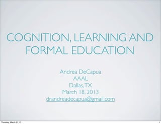 COGNITION, LEARNING AND
       FORMAL EDUCATION
                              Andrea DeCapua
                                   AAAL
                                  Dallas, TX
                               March 18, 2013
                         drandreadecapua@gmail.com


Thursday, March 21, 13                               1
 