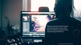Popular internet sites like Youtube
now allow people to share what
they are doing by posting it online,
and receiving profit from it.
Photo By Glenn Carstens-Peters: Unsplash
 